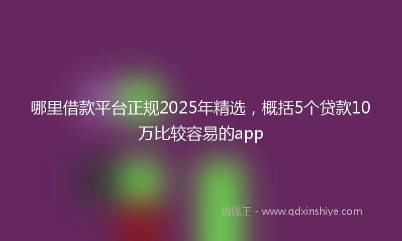 哪里借款平台正规2025年精选，概括5个贷款10万比较容易的app