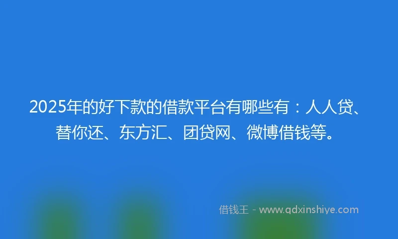 2025年的好下款的借款平台有哪些有：人人贷、替你还、东方汇、团贷网、微博借钱等。