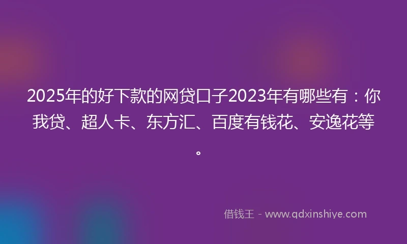 2025年的好下款的网贷口子2023年有哪些有：你我贷、超人卡、东方汇、百度有钱花、安逸花等。