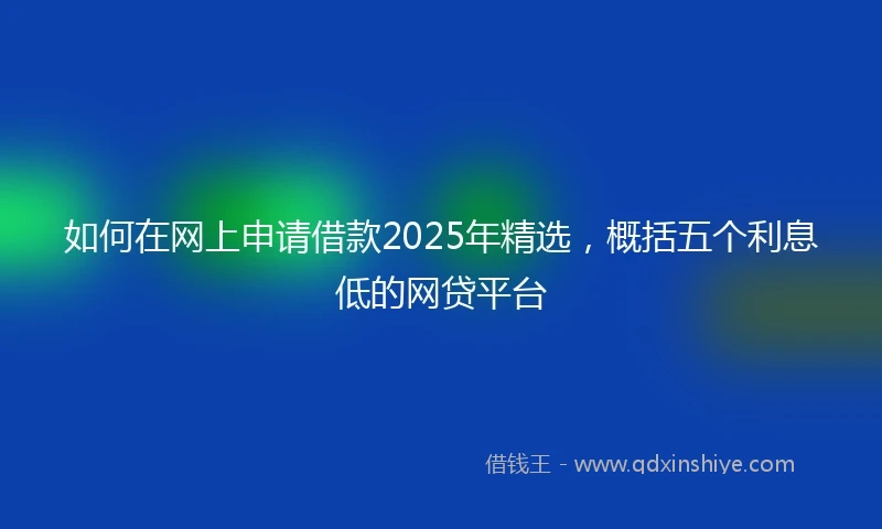 如何在网上申请借款2025年精选，概括五个利息低的网贷平台