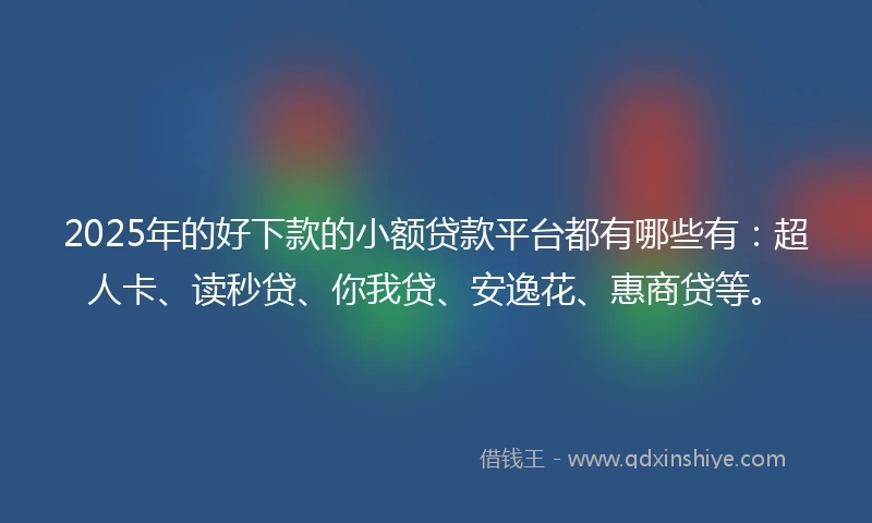 2025年的好下款的小额贷款平台都有哪些有:超人卡、读秒贷、你我贷、安逸花、惠商贷等。