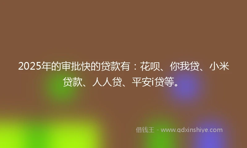 2025年的审批快的贷款有：花呗、你我贷、小米贷款、人人贷、平安i贷等。