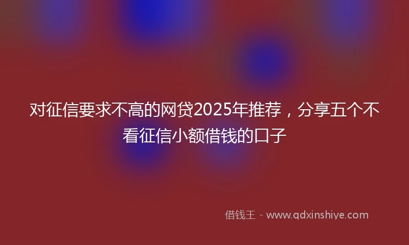 对征信要求不高的网贷2025年推荐，分享五个不看征信小额借钱的口子