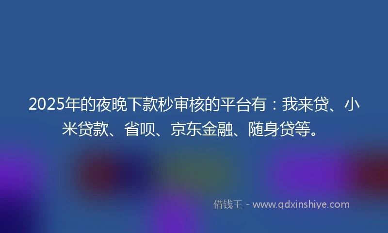 2025年的夜晚下款秒审核的平台有：我来贷、小米贷款、省呗、京东金融、随身贷等。