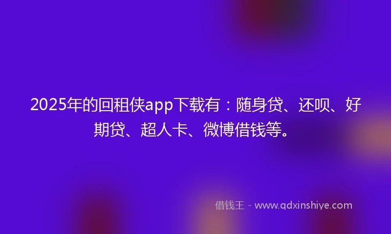 2025年的回租侠app下载有：随身贷、还呗、好期贷、超人卡、微博借钱等。