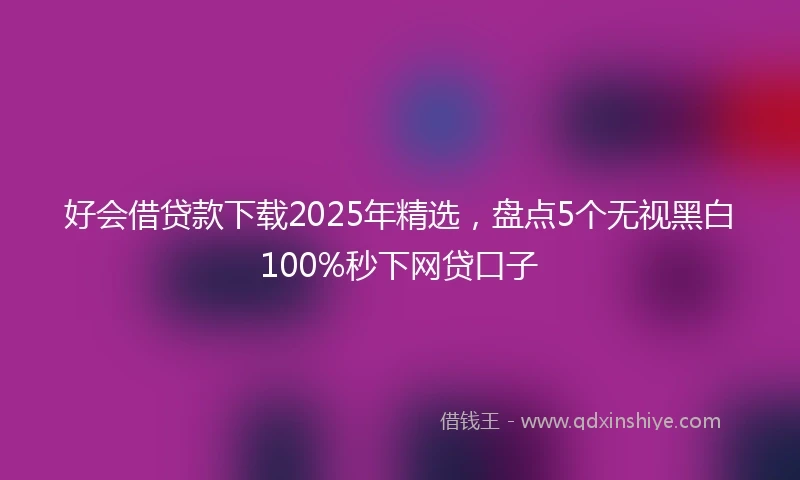 好会借贷款下载2025年精选，盘点5个无视黑白100%秒下网贷口子