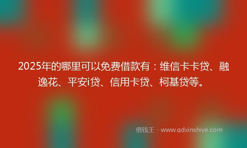 2025年的哪里可以免费借款有：维信卡卡贷、融逸花、平安i贷、信用卡贷、柯基贷等。