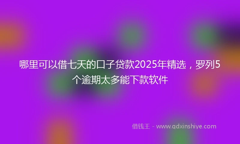 哪里可以借七天的口子贷款2025年精选，罗列5个逾期太多能下款软件