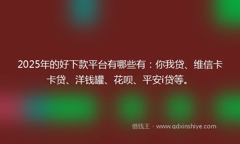 2025年的好下款平台有哪些有：你我贷、维信卡卡贷、洋钱罐、花呗、平安i贷等。