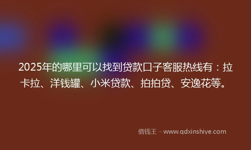2025年的哪里可以找到贷款口子客服热线有：拉卡拉、洋钱罐、小米贷款、拍拍贷、安逸花等。