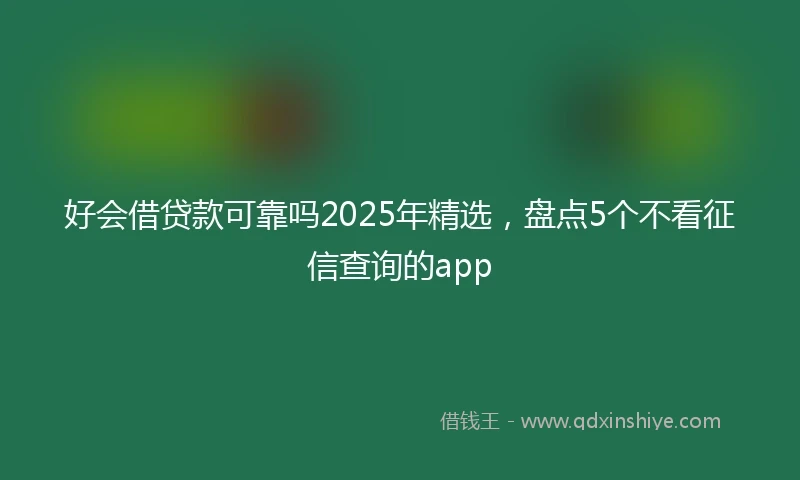 好会借贷款可靠吗2025年精选，盘点5个不看征信查询的app