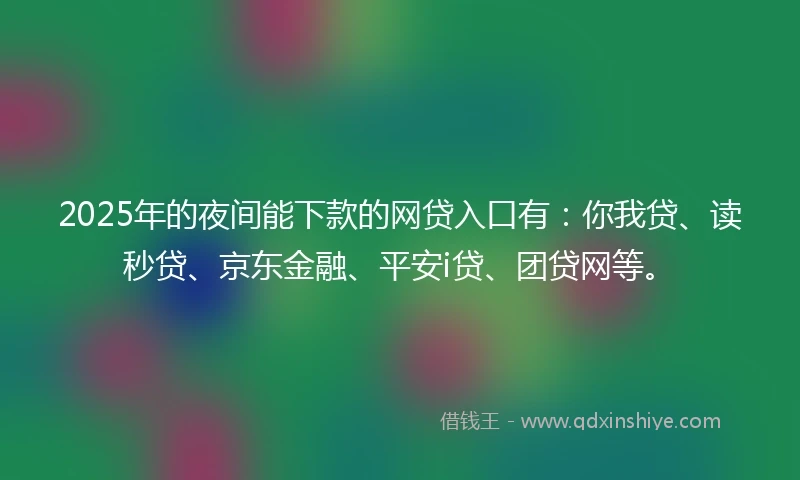 2025年的夜间能下款的网贷入口有：你我贷、读秒贷、京东金融、平安i贷、团贷网等。