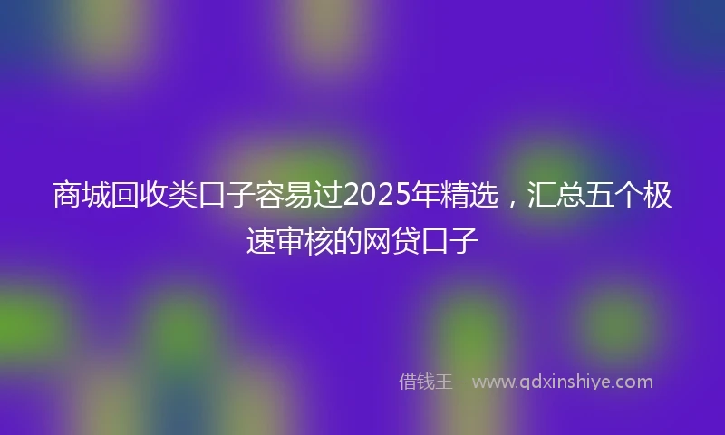 商城回收类口子容易过2025年精选，汇总五个极速审核的网贷口子