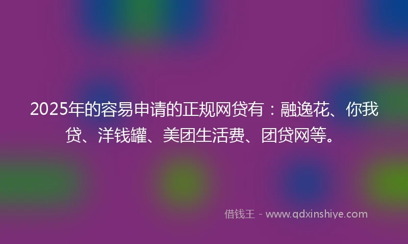 2025年的容易申请的正规网贷有：融逸花、你我贷、洋钱罐、美团生活费、团贷网等。