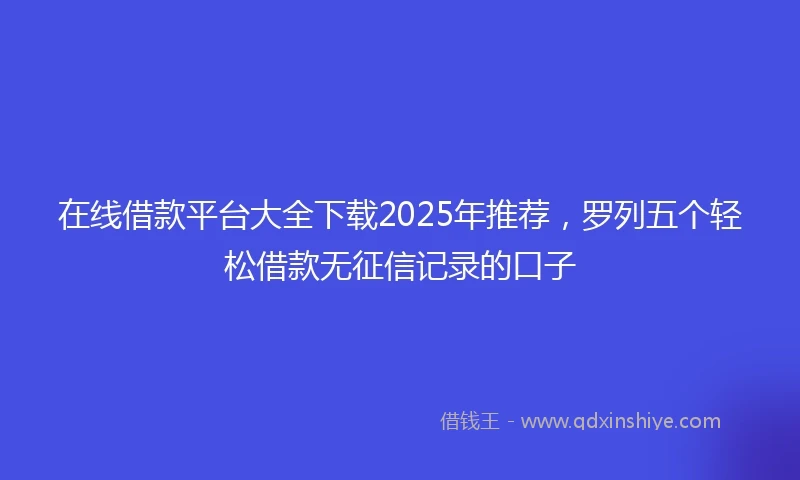 在线借款平台大全下载2025年推荐，罗列五个轻松借款无征信记录的口子