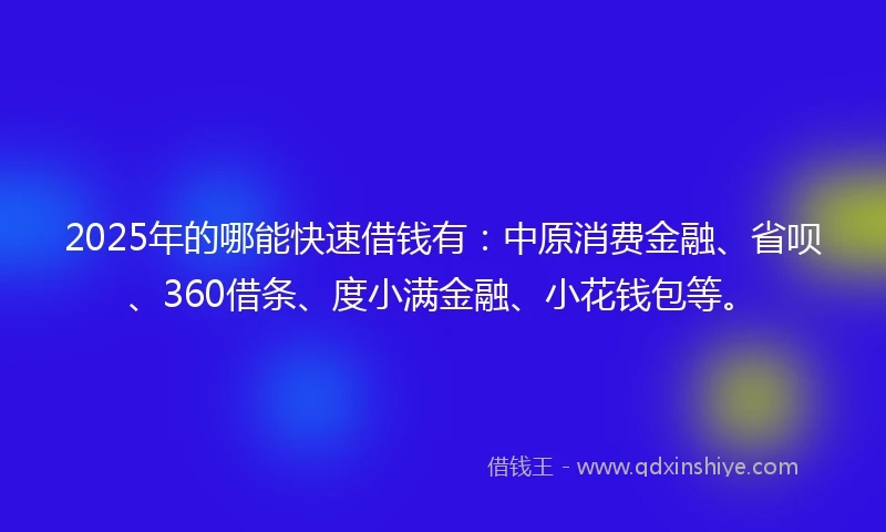 2025年的哪能快速借钱有：中原消费金融、省呗、360借条、度小满金融、小花钱包等。