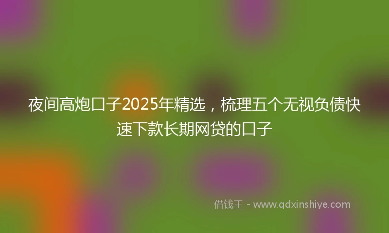 夜间高炮口子2025年精选，梳理五个无视负债快速下款长期网贷的口子