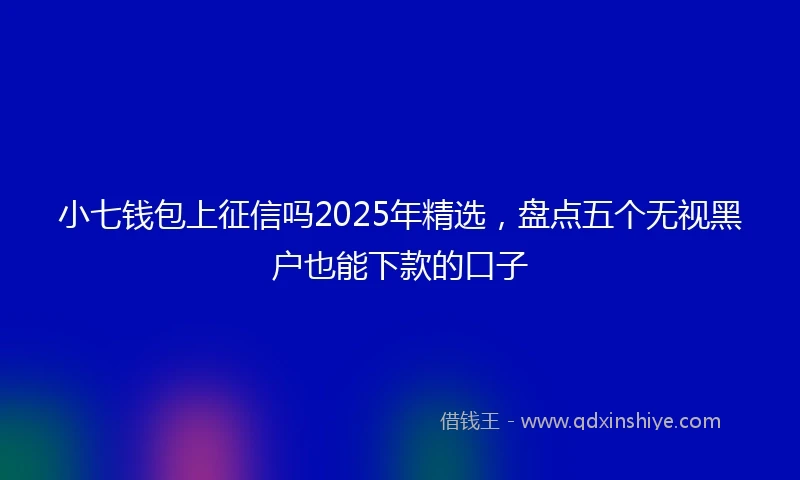 小七钱包上征信吗2025年精选，盘点五个无视黑户也能下款的口子