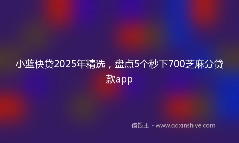 小蓝快贷2025年精选，盘点5个秒下700芝麻分贷款app