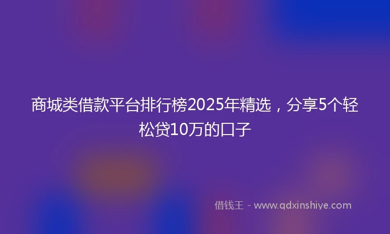 商城类借款平台排行榜2025年精选，分享5个轻松贷10万的口子