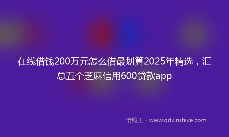 在线借钱200万元怎么借最划算2025年精选，汇总五个芝麻信用600贷款app