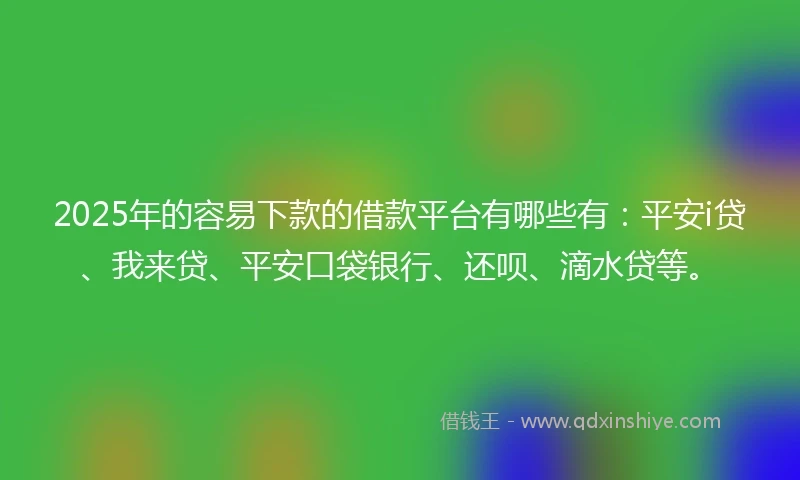 2025年的容易下款的借款平台有哪些有：平安i贷、我来贷、平安口袋银行、还呗、滴水贷等。