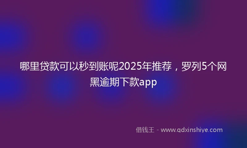 哪里贷款可以秒到账呢2025年推荐，罗列5个网黑逾期下款app