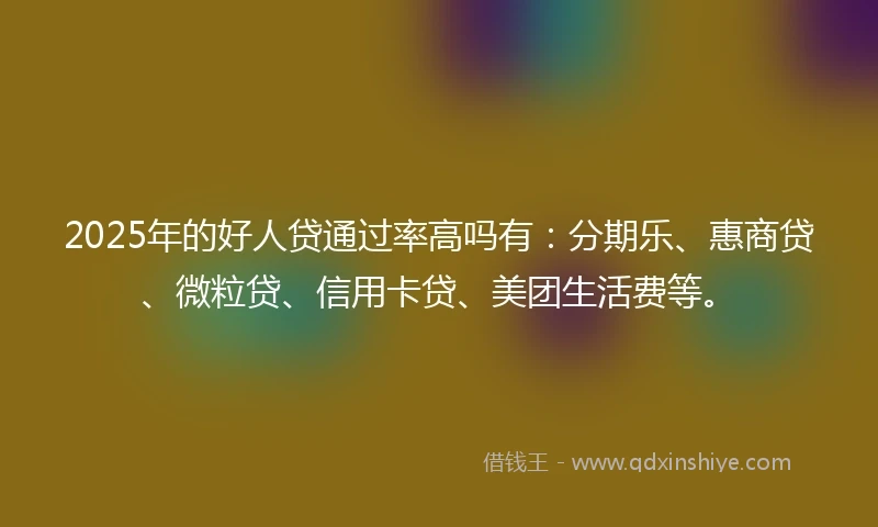 2025年的好人贷通过率高吗有：分期乐、惠商贷、微粒贷、信用卡贷、美团生活费等。