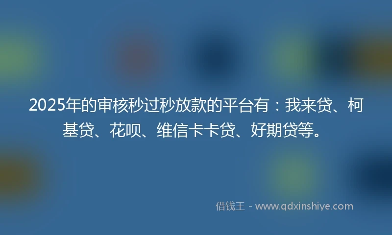 2025年的审核秒过秒放款的平台有：我来贷、柯基贷、花呗、维信卡卡贷、好期贷等。