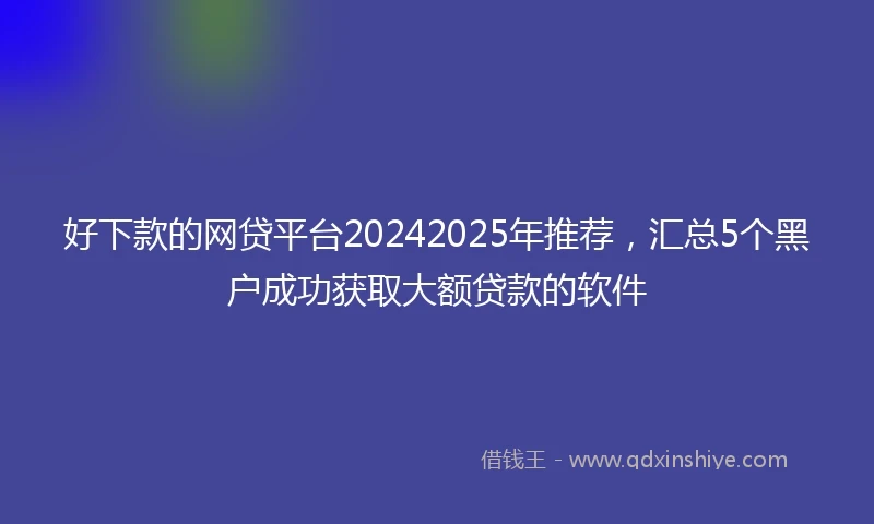 好下款的网贷平台20242025年推荐，汇总5个黑户成功获取大额贷款的软件