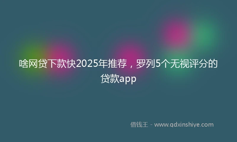 啥网贷下款快2025年推荐，罗列5个无视评分的贷款app