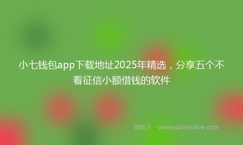 小七钱包app下载地址2025年精选，分享五个不看征信小额借钱的软件