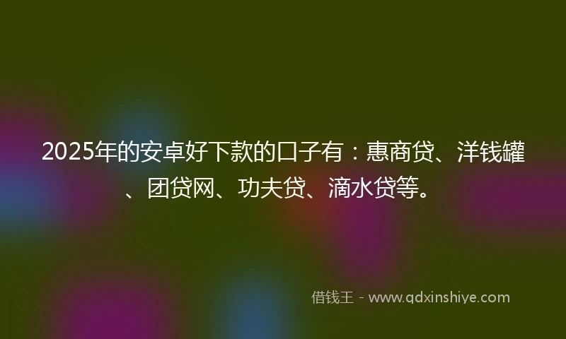 2025年的安卓好下款的口子有：惠商贷、洋钱罐、团贷网、功夫贷、滴水贷等。