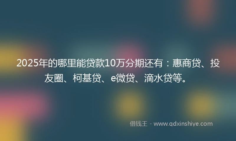 2025年的哪里能贷款10万分期还有:惠商贷、投友圈、柯基贷、e微贷、滴水贷等。