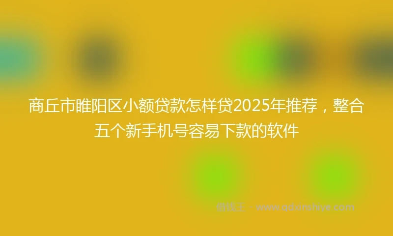 商丘市睢阳区小额贷款怎样贷2025年推荐，整合五个新手机号容易下款的软件