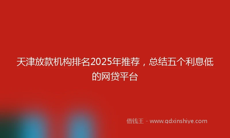 天津放款机构排名2025年推荐，总结五个利息低的网贷平台