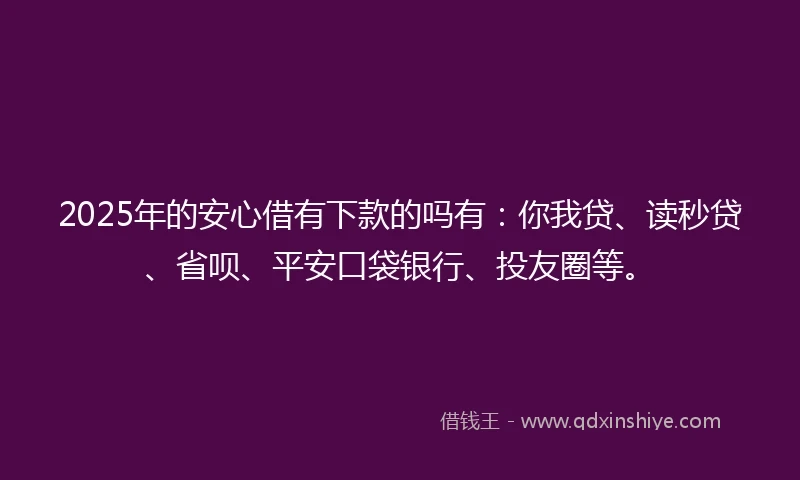 2025年的安心借有下款的吗有：你我贷、读秒贷、省呗、平安口袋银行、投友圈等。