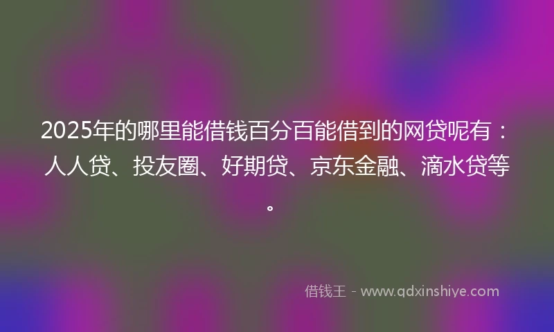 2025年的哪里能借钱百分百能借到的网贷呢有：人人贷、投友圈、好期贷、京东金融、滴水贷等。