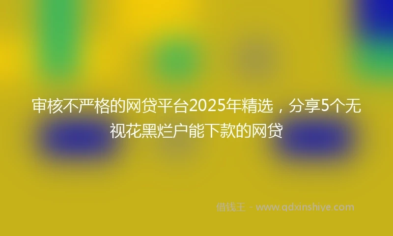 审核不严格的网贷平台2025年精选，分享5个无视花黑烂户能下款的网贷