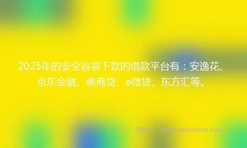 2025年的安全容易下款的借款平台有：安逸花、京东金融、惠商贷、e微贷、东方汇等。