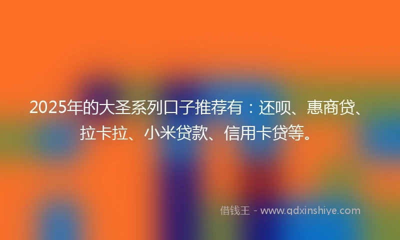 2025年的大圣系列口子推荐有：还呗、惠商贷、拉卡拉、小米贷款、信用卡贷等。