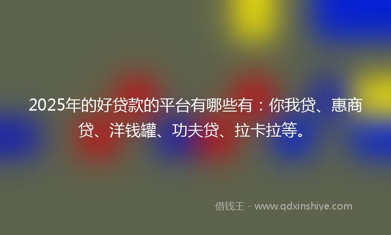 2025年的好贷款的平台有哪些有：你我贷、惠商贷、洋钱罐、功夫贷、拉卡拉等。