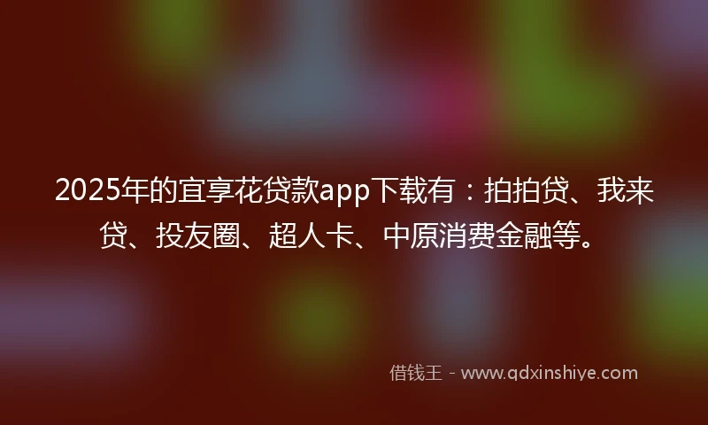 2025年的宜享花贷款app下载有：拍拍贷、我来贷、投友圈、超人卡、中原消费金融等。