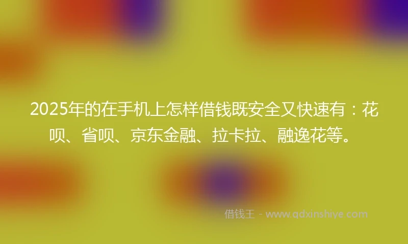 2025年的在手机上怎样借钱既安全又快速有：花呗、省呗、京东金融、拉卡拉、融逸花等。