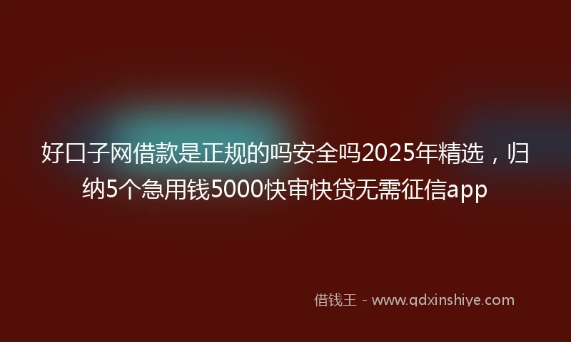 好口子网借款是正规的吗安全吗2025年精选，归纳5个急用钱5000快审快贷无需征信app
