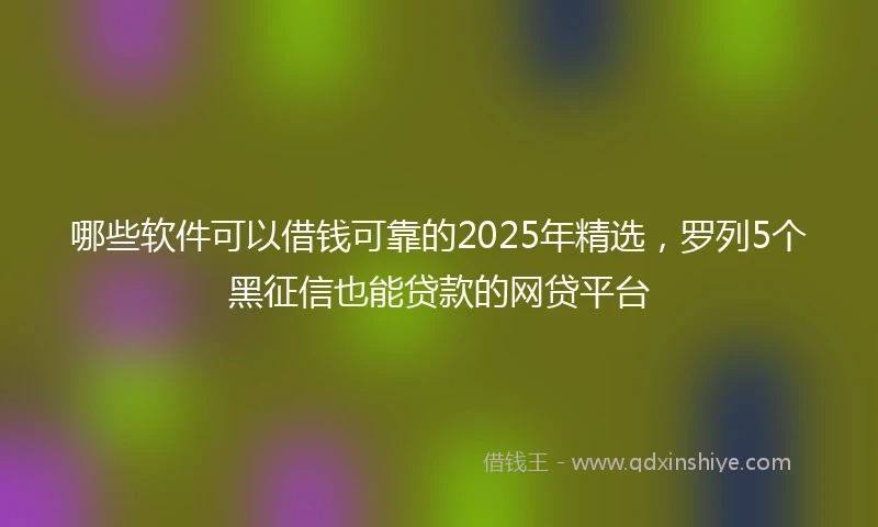 哪些软件可以借钱可靠的2025年精选，罗列5个黑征信也能贷款的网贷平台
