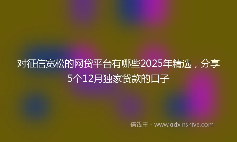 对征信宽松的网贷平台有哪些2025年精选，分享5个12月独家贷款的口子