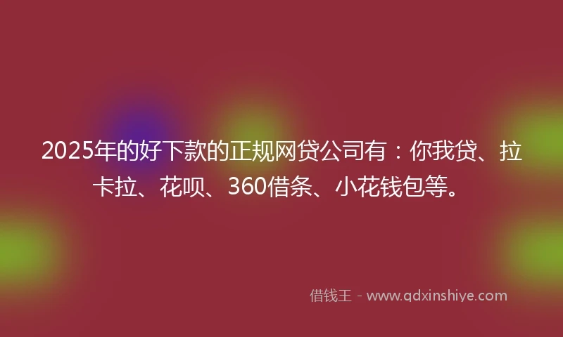 2025年的好下款的正规网贷公司有：你我贷、拉卡拉、花呗、360借条、小花钱包等。