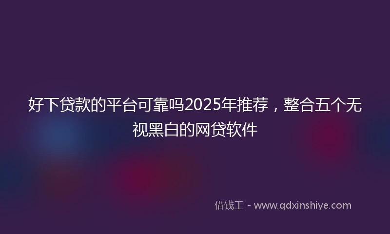 好下贷款的平台可靠吗2025年推荐，整合五个无视黑白的网贷软件
