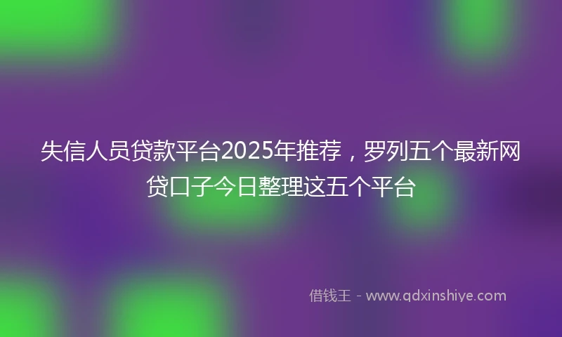 失信人员贷款平台2025年推荐，罗列五个最新网贷口子今日整理这五个平台